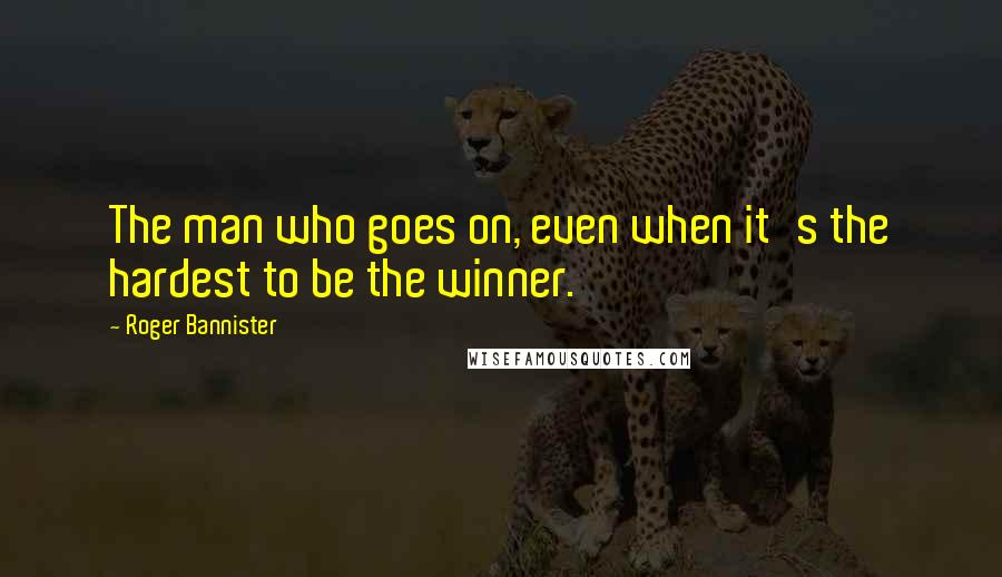 Roger Bannister Quotes: The man who goes on, even when it's the hardest to be the winner.