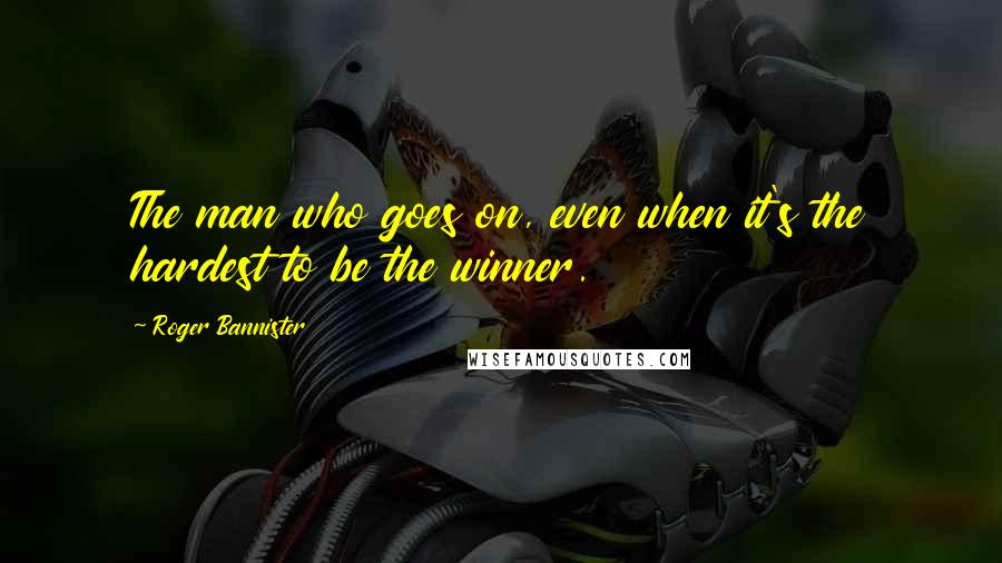 Roger Bannister Quotes: The man who goes on, even when it's the hardest to be the winner.