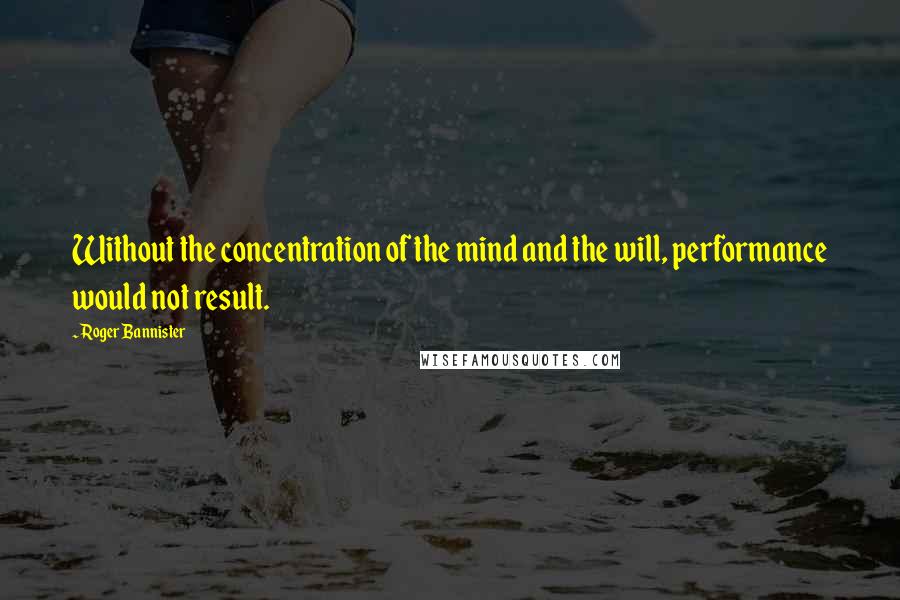 Roger Bannister Quotes: Without the concentration of the mind and the will, performance would not result.