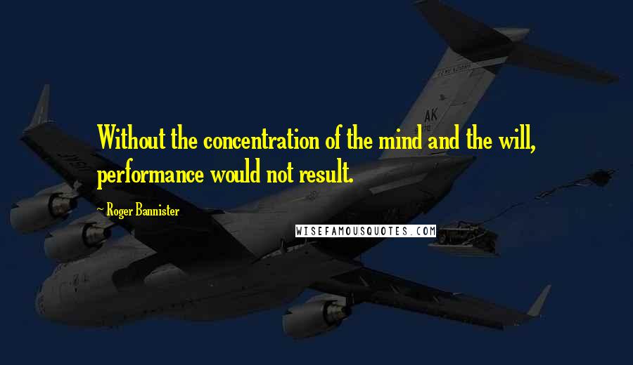 Roger Bannister Quotes: Without the concentration of the mind and the will, performance would not result.