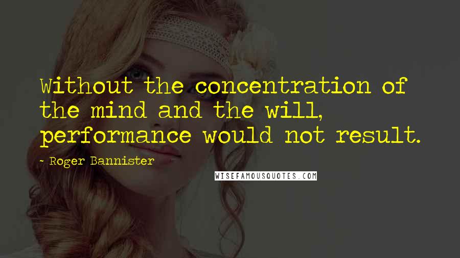 Roger Bannister Quotes: Without the concentration of the mind and the will, performance would not result.