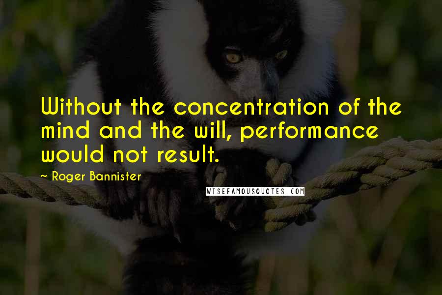 Roger Bannister Quotes: Without the concentration of the mind and the will, performance would not result.