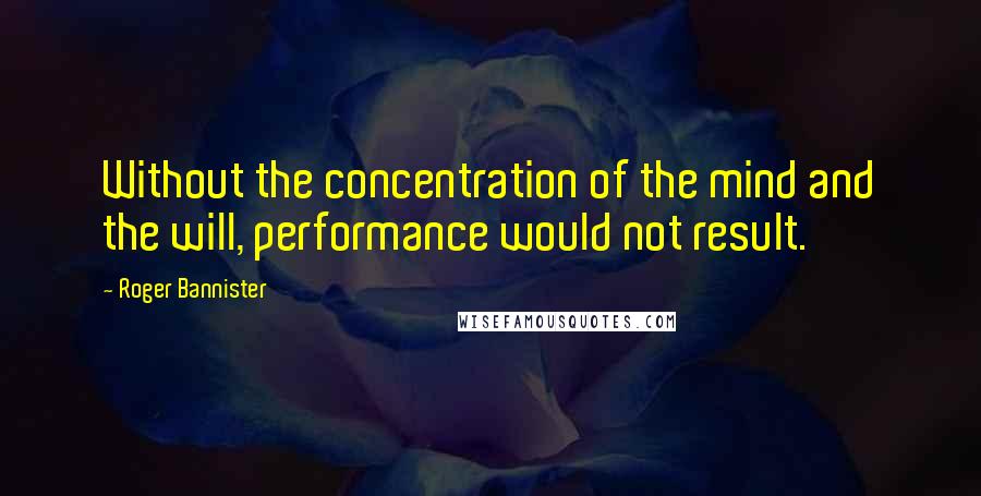 Roger Bannister Quotes: Without the concentration of the mind and the will, performance would not result.