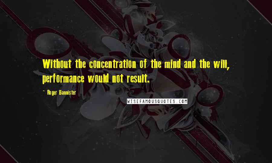Roger Bannister Quotes: Without the concentration of the mind and the will, performance would not result.