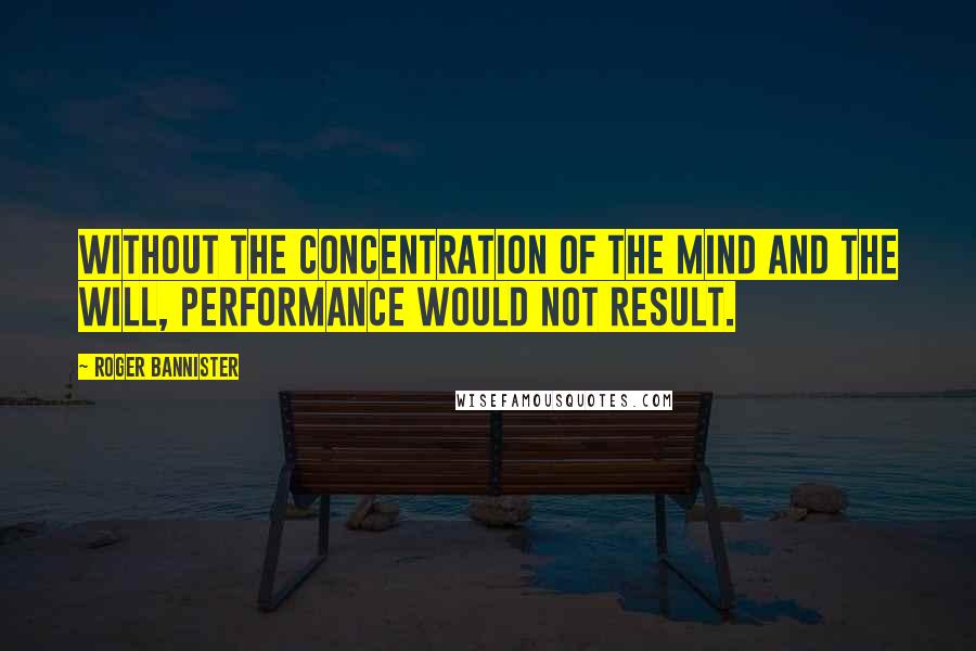 Roger Bannister Quotes: Without the concentration of the mind and the will, performance would not result.