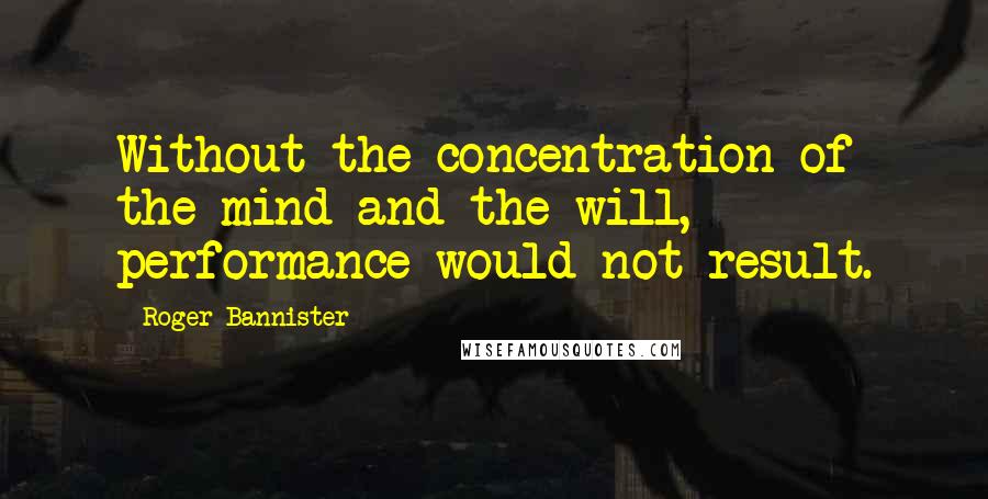 Roger Bannister Quotes: Without the concentration of the mind and the will, performance would not result.