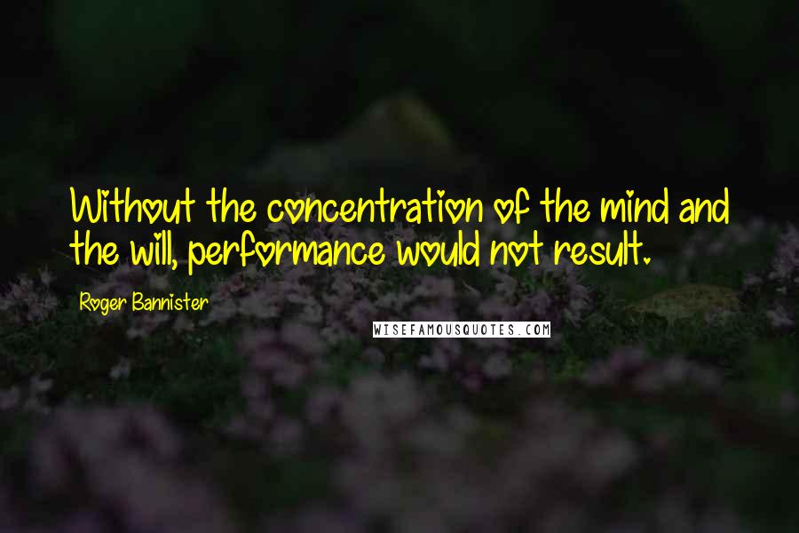 Roger Bannister Quotes: Without the concentration of the mind and the will, performance would not result.