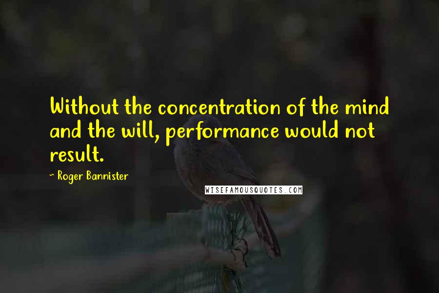 Roger Bannister Quotes: Without the concentration of the mind and the will, performance would not result.