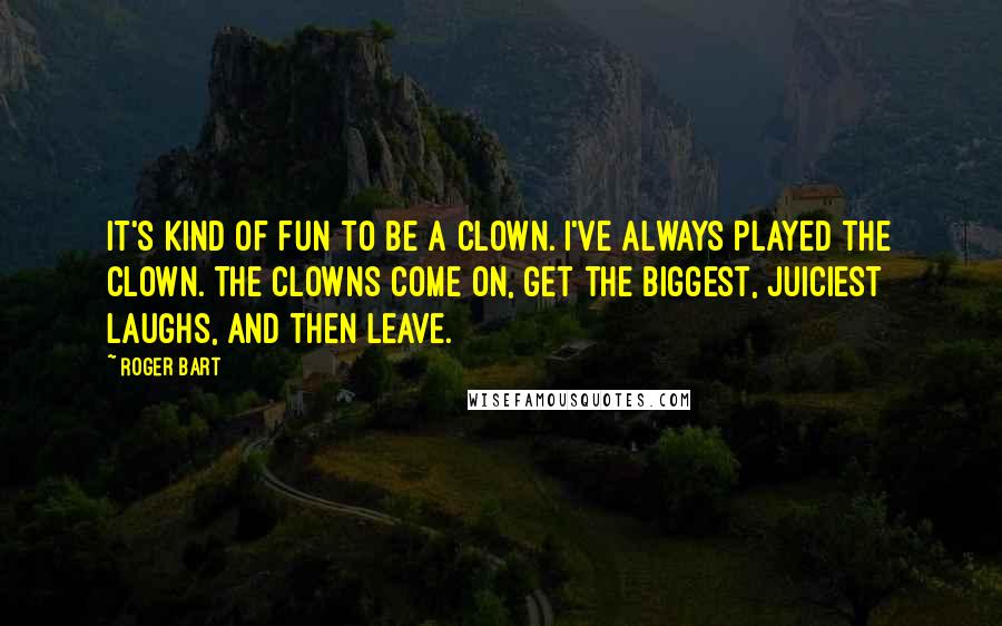 Roger Bart Quotes: It's kind of fun to be a clown. I've always played the clown. The clowns come on, get the biggest, juiciest laughs, and then leave.