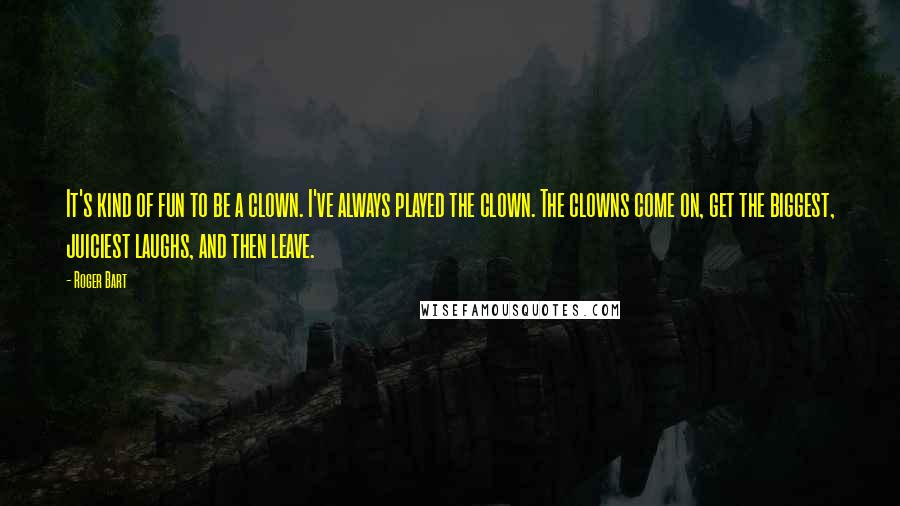 Roger Bart Quotes: It's kind of fun to be a clown. I've always played the clown. The clowns come on, get the biggest, juiciest laughs, and then leave.