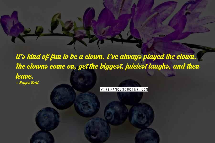 Roger Bart Quotes: It's kind of fun to be a clown. I've always played the clown. The clowns come on, get the biggest, juiciest laughs, and then leave.