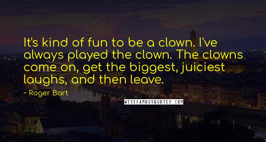 Roger Bart Quotes: It's kind of fun to be a clown. I've always played the clown. The clowns come on, get the biggest, juiciest laughs, and then leave.