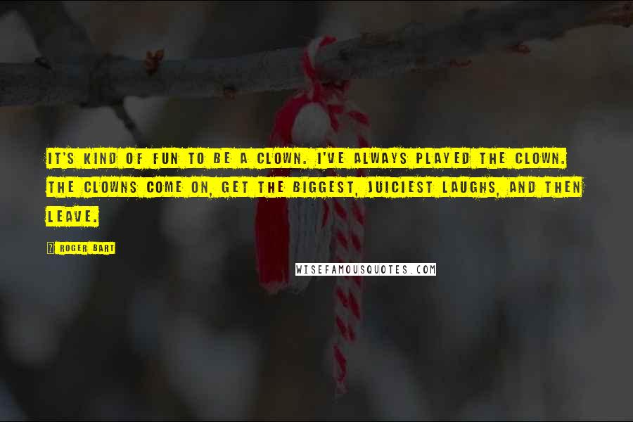 Roger Bart Quotes: It's kind of fun to be a clown. I've always played the clown. The clowns come on, get the biggest, juiciest laughs, and then leave.