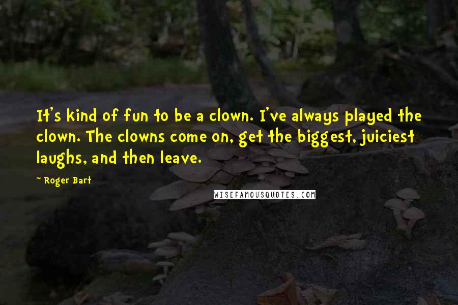 Roger Bart Quotes: It's kind of fun to be a clown. I've always played the clown. The clowns come on, get the biggest, juiciest laughs, and then leave.