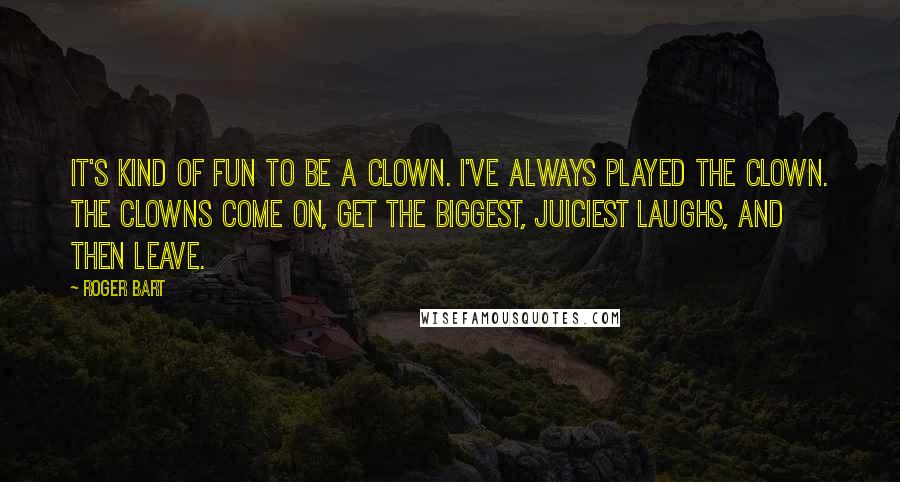 Roger Bart Quotes: It's kind of fun to be a clown. I've always played the clown. The clowns come on, get the biggest, juiciest laughs, and then leave.