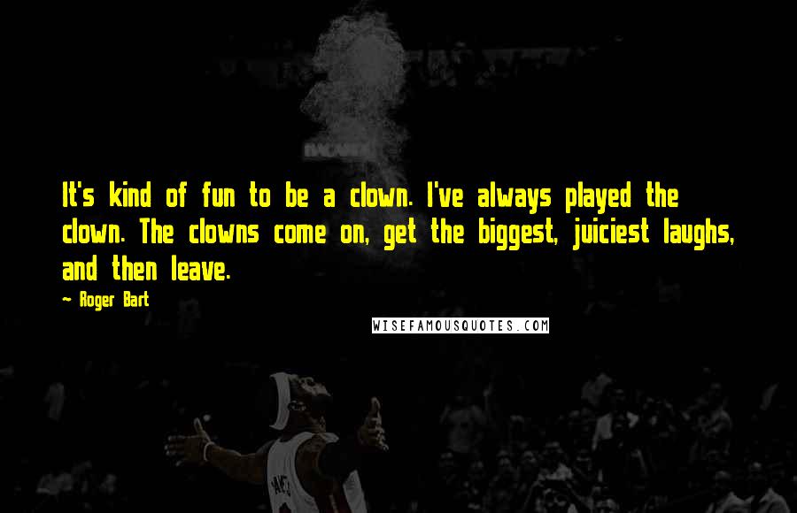 Roger Bart Quotes: It's kind of fun to be a clown. I've always played the clown. The clowns come on, get the biggest, juiciest laughs, and then leave.