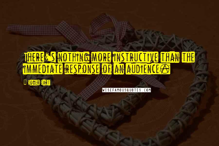 Roger Bart Quotes: There's nothing more instructive than the immediate response of an audience.