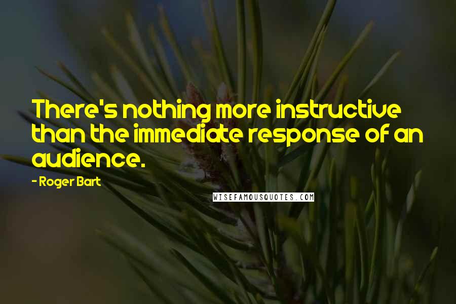 Roger Bart Quotes: There's nothing more instructive than the immediate response of an audience.