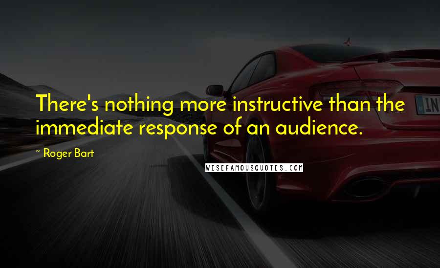 Roger Bart Quotes: There's nothing more instructive than the immediate response of an audience.