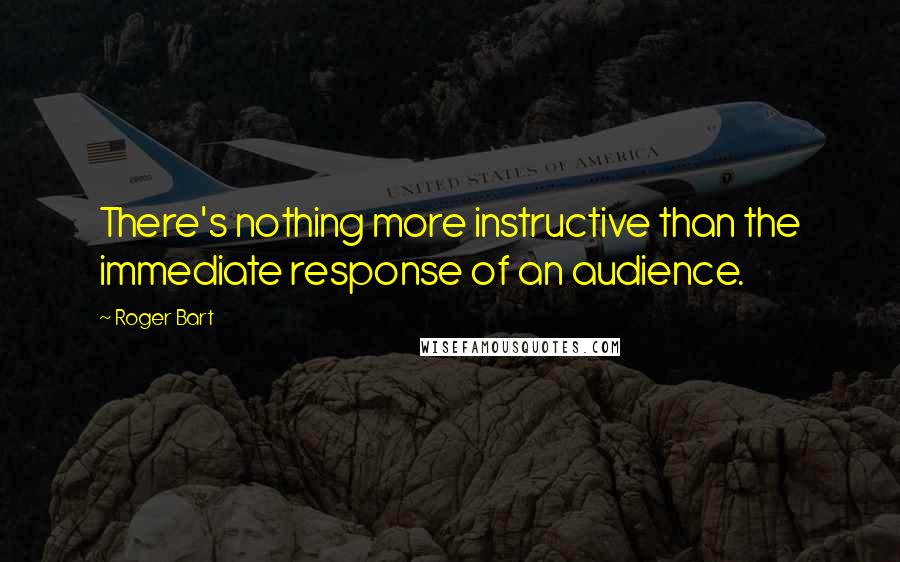 Roger Bart Quotes: There's nothing more instructive than the immediate response of an audience.