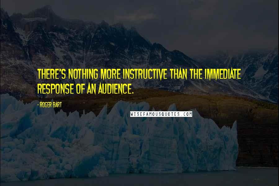 Roger Bart Quotes: There's nothing more instructive than the immediate response of an audience.