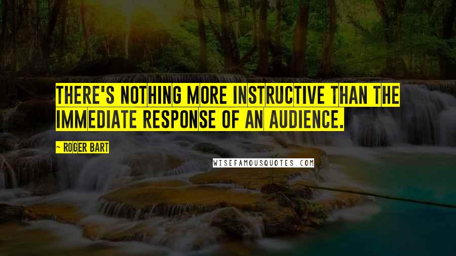 Roger Bart Quotes: There's nothing more instructive than the immediate response of an audience.