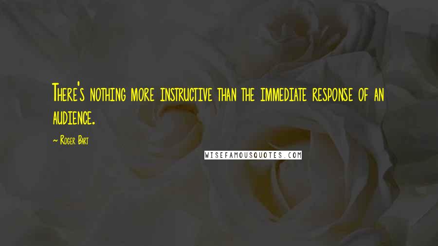 Roger Bart Quotes: There's nothing more instructive than the immediate response of an audience.