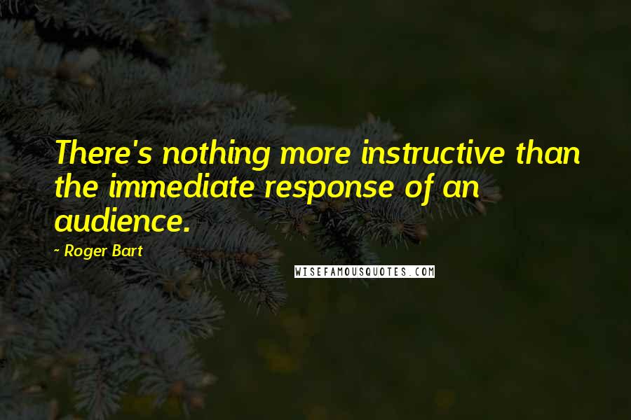 Roger Bart Quotes: There's nothing more instructive than the immediate response of an audience.