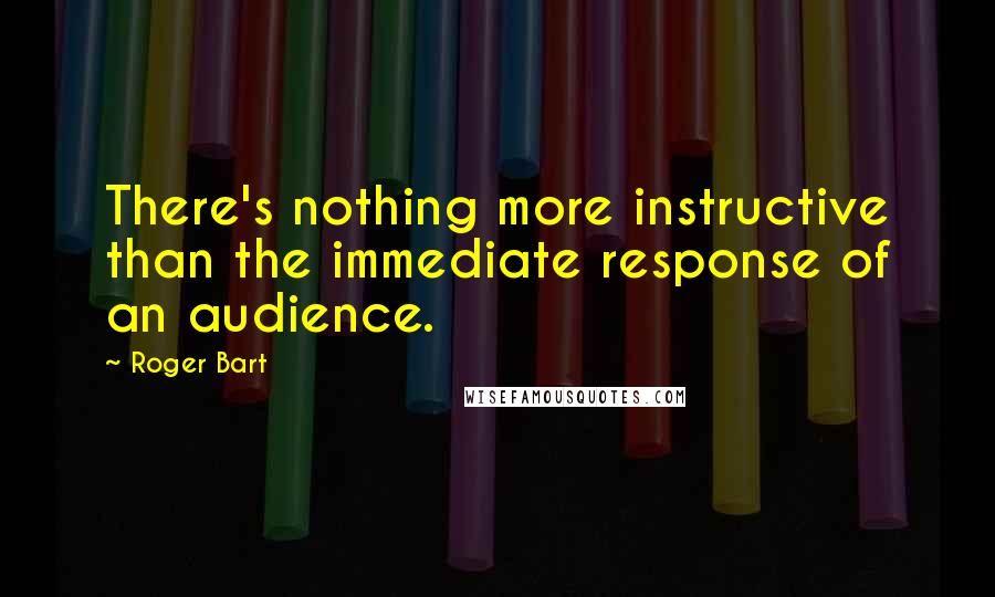 Roger Bart Quotes: There's nothing more instructive than the immediate response of an audience.