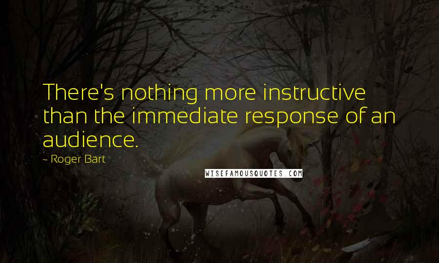 Roger Bart Quotes: There's nothing more instructive than the immediate response of an audience.