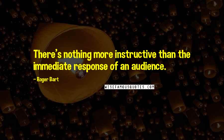 Roger Bart Quotes: There's nothing more instructive than the immediate response of an audience.
