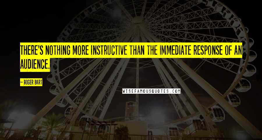 Roger Bart Quotes: There's nothing more instructive than the immediate response of an audience.