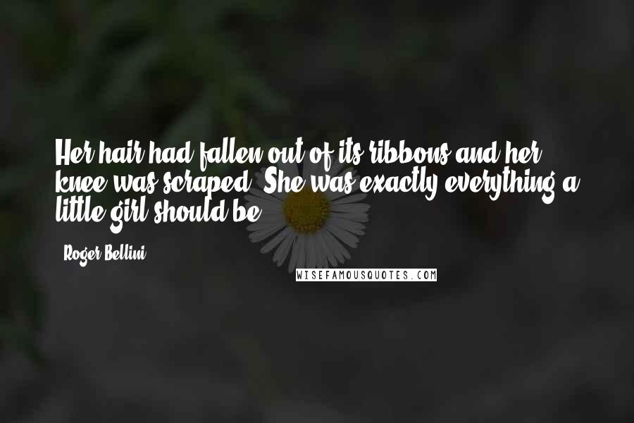 Roger Bellini Quotes: Her hair had fallen out of its ribbons and her knee was scraped. She was exactly everything a little girl should be.