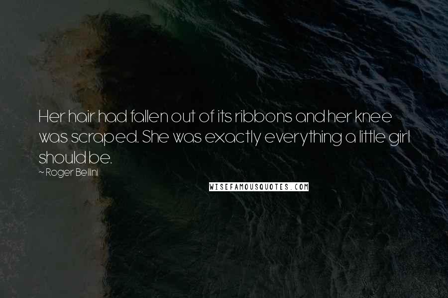 Roger Bellini Quotes: Her hair had fallen out of its ribbons and her knee was scraped. She was exactly everything a little girl should be.