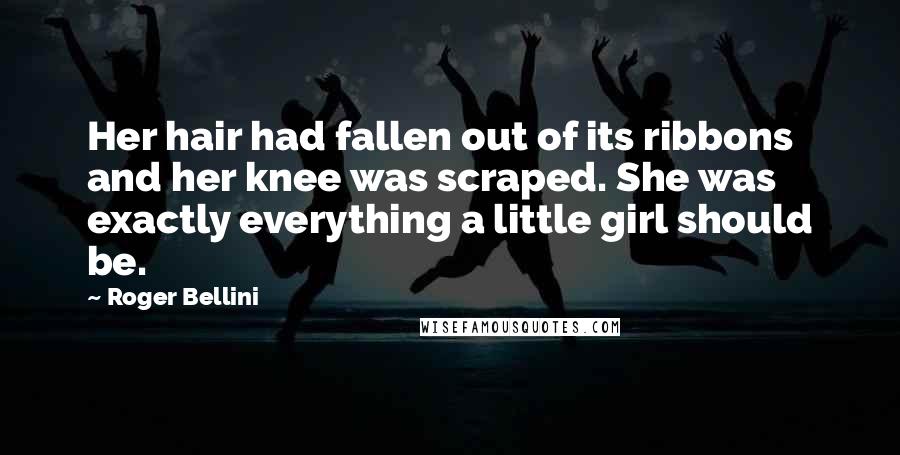 Roger Bellini Quotes: Her hair had fallen out of its ribbons and her knee was scraped. She was exactly everything a little girl should be.