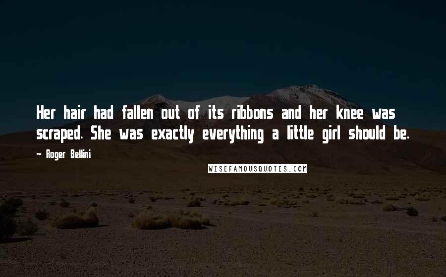 Roger Bellini Quotes: Her hair had fallen out of its ribbons and her knee was scraped. She was exactly everything a little girl should be.