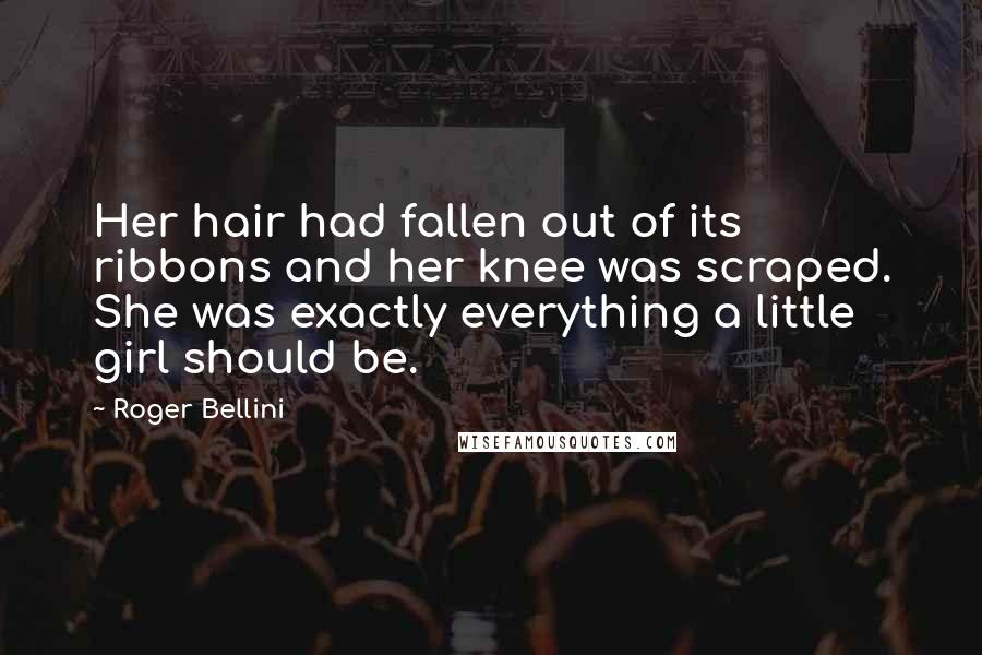 Roger Bellini Quotes: Her hair had fallen out of its ribbons and her knee was scraped. She was exactly everything a little girl should be.