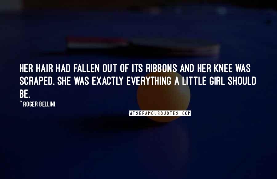 Roger Bellini Quotes: Her hair had fallen out of its ribbons and her knee was scraped. She was exactly everything a little girl should be.