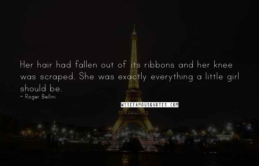 Roger Bellini Quotes: Her hair had fallen out of its ribbons and her knee was scraped. She was exactly everything a little girl should be.