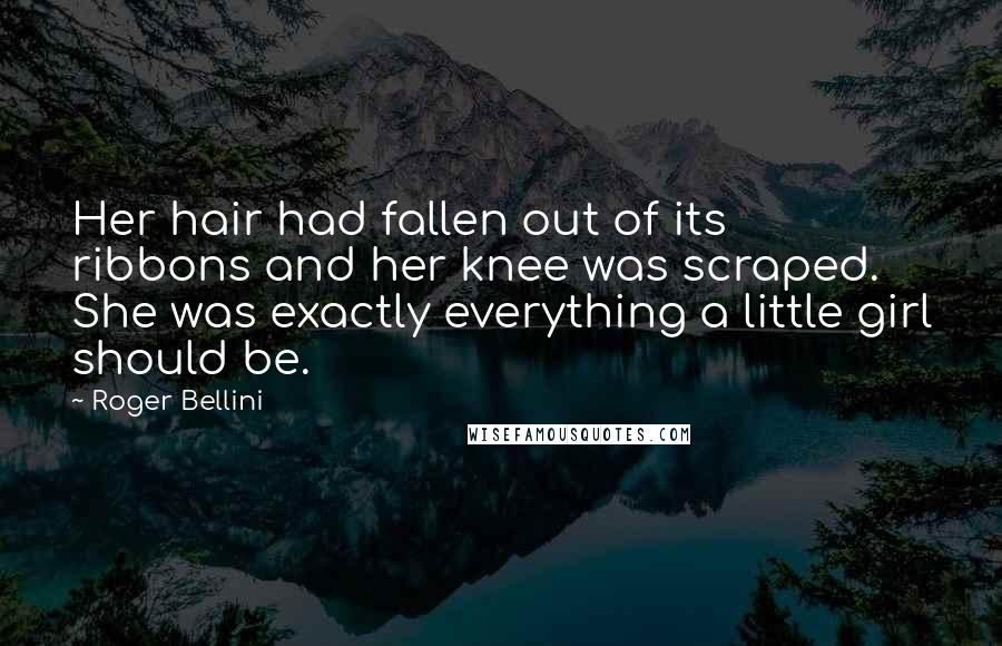 Roger Bellini Quotes: Her hair had fallen out of its ribbons and her knee was scraped. She was exactly everything a little girl should be.