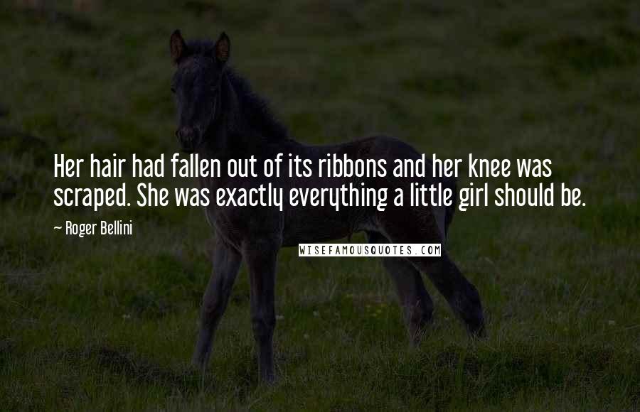 Roger Bellini Quotes: Her hair had fallen out of its ribbons and her knee was scraped. She was exactly everything a little girl should be.