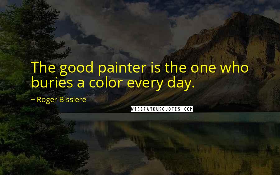 Roger Bissiere Quotes: The good painter is the one who buries a color every day.