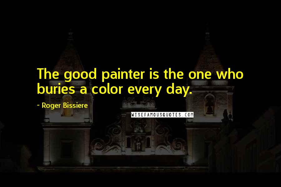 Roger Bissiere Quotes: The good painter is the one who buries a color every day.