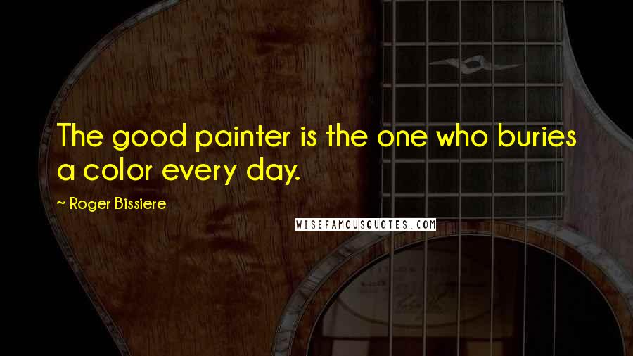 Roger Bissiere Quotes: The good painter is the one who buries a color every day.