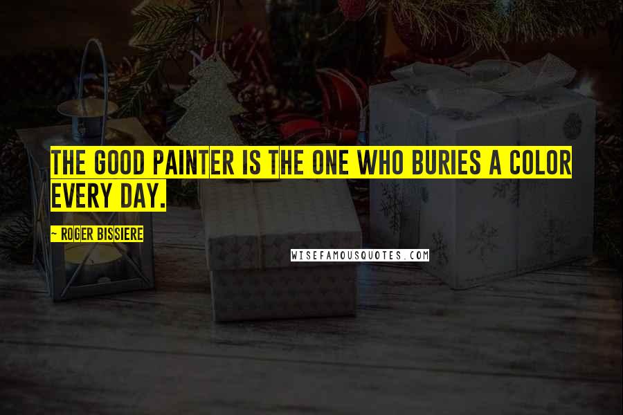 Roger Bissiere Quotes: The good painter is the one who buries a color every day.
