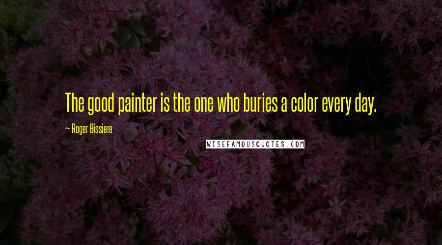 Roger Bissiere Quotes: The good painter is the one who buries a color every day.