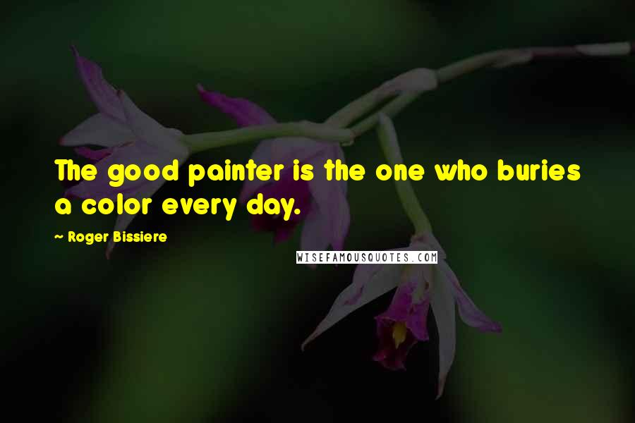 Roger Bissiere Quotes: The good painter is the one who buries a color every day.