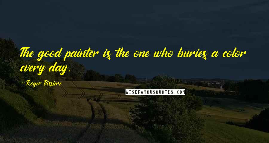 Roger Bissiere Quotes: The good painter is the one who buries a color every day.