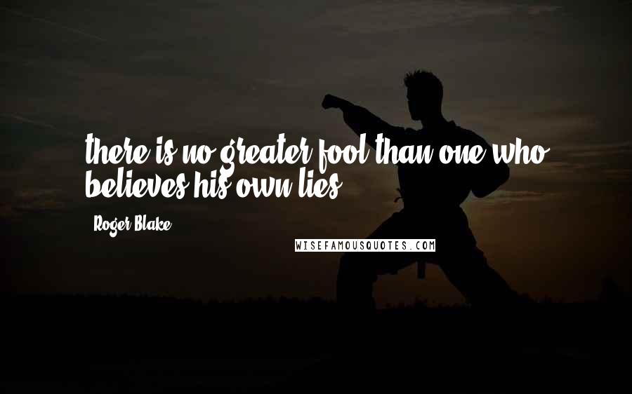 Roger Blake Quotes: there is no greater fool than one who believes his own lies.