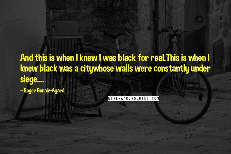 Roger Bonair-Agard Quotes: And this is when I knew I was black for real.This is when I knew black was a citywhose walls were constantly under siege....